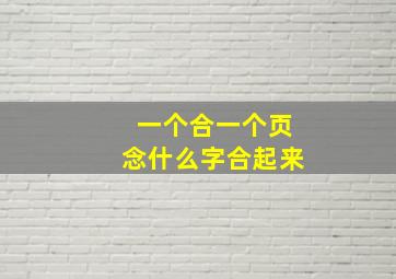 一个合一个页念什么字合起来