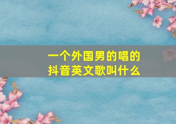 一个外国男的唱的抖音英文歌叫什么