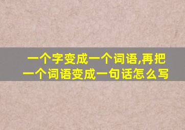 一个字变成一个词语,再把一个词语变成一句话怎么写