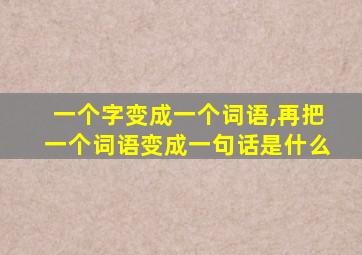 一个字变成一个词语,再把一个词语变成一句话是什么