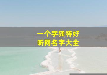 一个字独特好听网名字大全