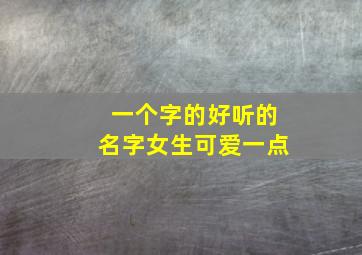 一个字的好听的名字女生可爱一点