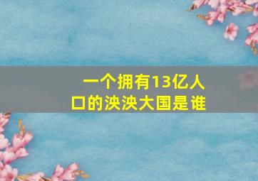 一个拥有13亿人口的泱泱大国是谁