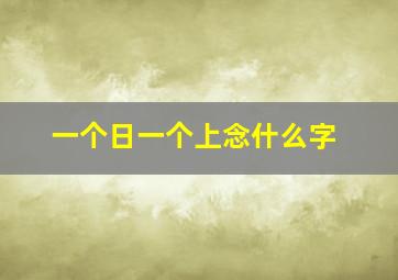 一个日一个上念什么字