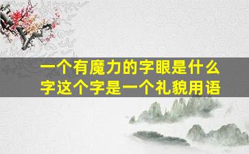 一个有魔力的字眼是什么字这个字是一个礼貌用语