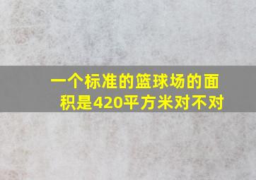 一个标准的篮球场的面积是420平方米对不对