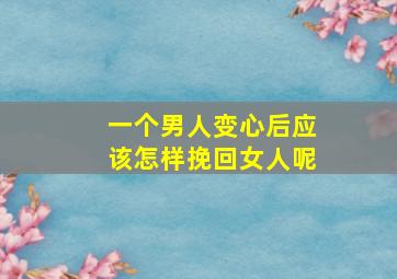 一个男人变心后应该怎样挽回女人呢