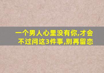 一个男人心里没有你,才会不过问这3件事,别再留恋