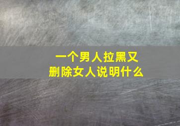 一个男人拉黑又删除女人说明什么