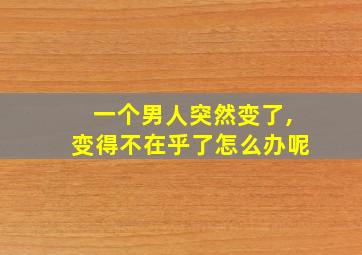 一个男人突然变了,变得不在乎了怎么办呢