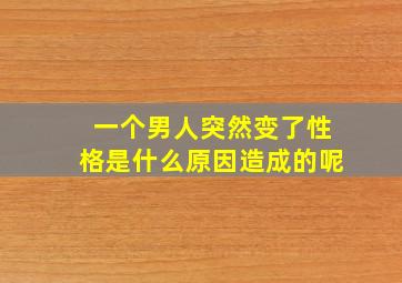 一个男人突然变了性格是什么原因造成的呢