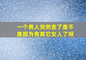 一个男人突然变了是不是因为有其它女人了呀