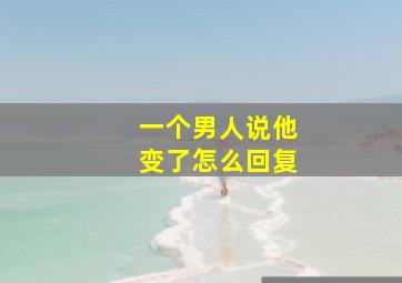 一个男人说他变了怎么回复