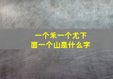 一个禾一个尤下面一个山是什么字