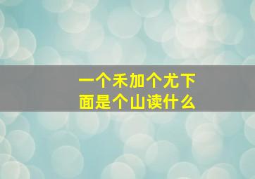 一个禾加个尤下面是个山读什么