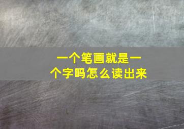 一个笔画就是一个字吗怎么读出来