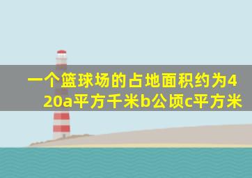 一个篮球场的占地面积约为420a平方千米b公顷c平方米