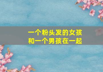 一个粉头发的女孩和一个男孩在一起