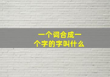 一个词合成一个字的字叫什么