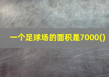 一个足球场的面积是7000()