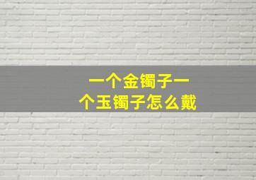 一个金镯子一个玉镯子怎么戴