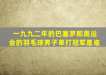 一九九二年的巴塞罗那奥运会的羽毛球男子单打冠军是谁