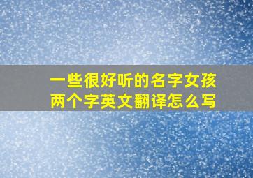 一些很好听的名字女孩两个字英文翻译怎么写