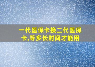 一代医保卡换二代医保卡,等多长时间才能用