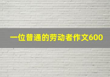 一位普通的劳动者作文600