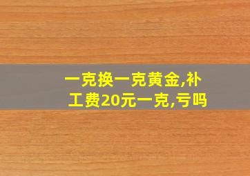 一克换一克黄金,补工费20元一克,亏吗