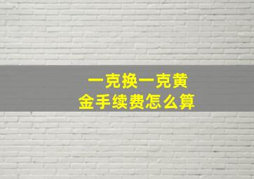 一克换一克黄金手续费怎么算