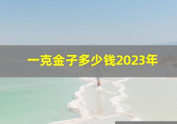 一克金子多少钱2023年