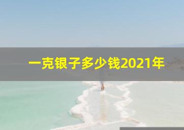 一克银子多少钱2021年