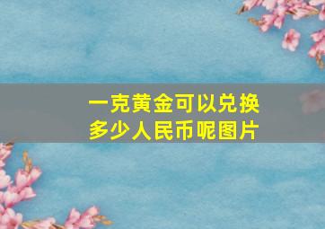 一克黄金可以兑换多少人民币呢图片