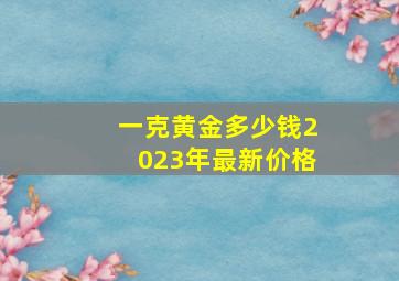 一克黄金多少钱2023年最新价格