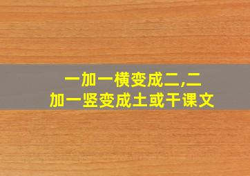 一加一横变成二,二加一竖变成土或干课文