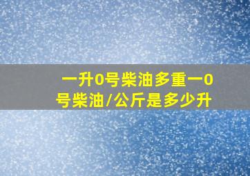 一升0号柴油多重一0号柴油/公斤是多少升