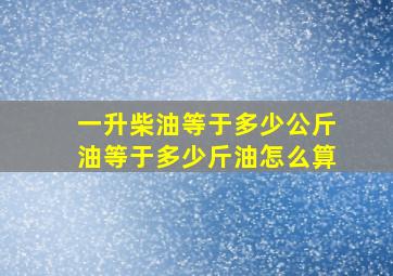 一升柴油等于多少公斤油等于多少斤油怎么算