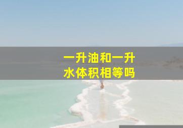 一升油和一升水体积相等吗