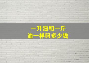 一升油和一斤油一样吗多少钱