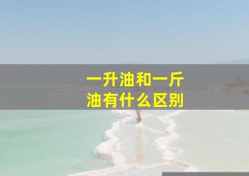 一升油和一斤油有什么区别