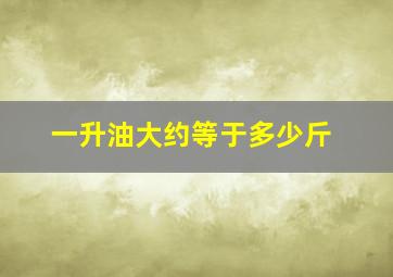 一升油大约等于多少斤