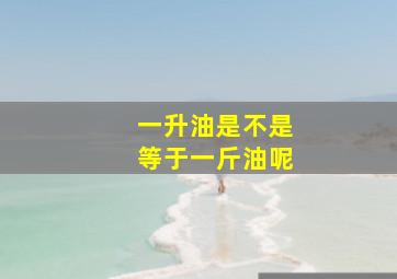 一升油是不是等于一斤油呢