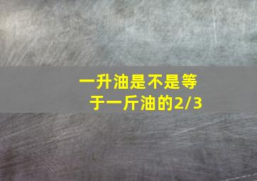 一升油是不是等于一斤油的2/3