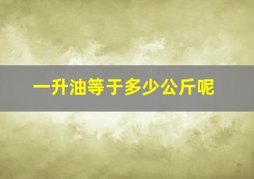 一升油等于多少公斤呢