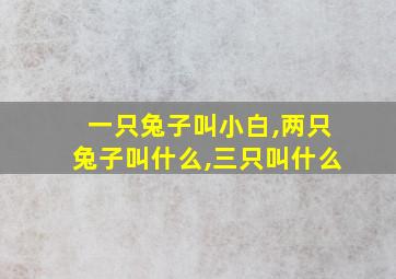 一只兔子叫小白,两只兔子叫什么,三只叫什么