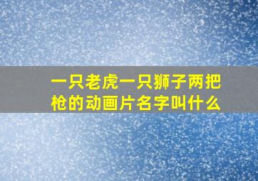 一只老虎一只狮子两把枪的动画片名字叫什么