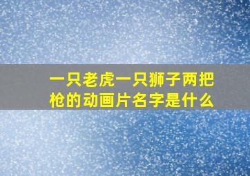 一只老虎一只狮子两把枪的动画片名字是什么