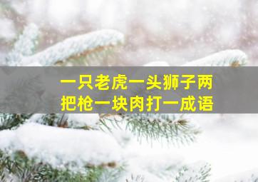 一只老虎一头狮子两把枪一块肉打一成语