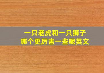 一只老虎和一只狮子哪个更厉害一些呢英文